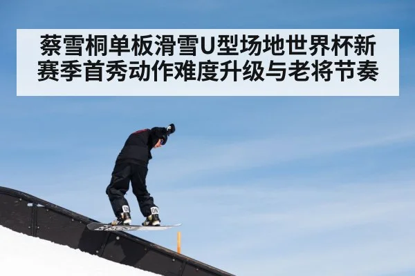 蔡雪桐单板滑雪U型场地世界杯新赛季首秀动作难度升级与老将节奏(kaiyun)